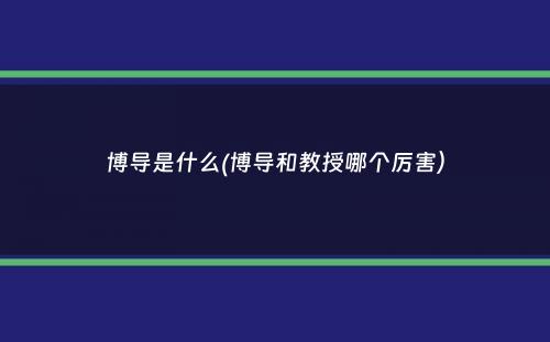 博导是什么(博导和教授哪个厉害）