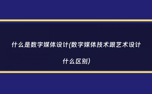 什么是数字媒体设计(数字媒体技术跟艺术设计什么区别）