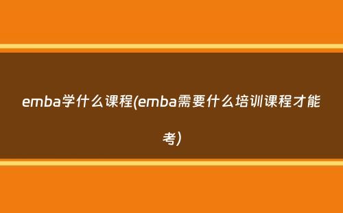 emba学什么课程(emba需要什么培训课程才能考）