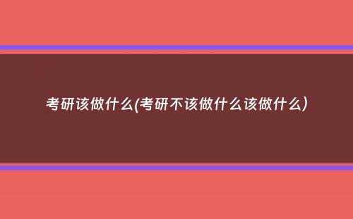 考研该做什么(考研不该做什么该做什么）