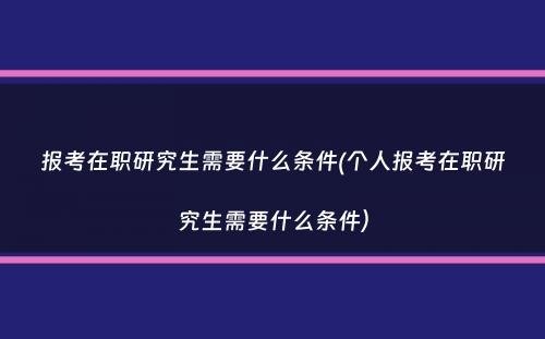 报考在职研究生需要什么条件(个人报考在职研究生需要什么条件）