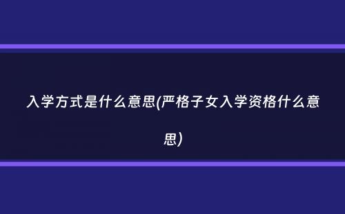 入学方式是什么意思(严格子女入学资格什么意思）