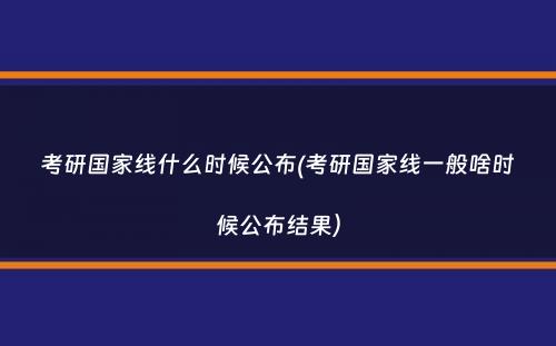 考研国家线什么时候公布(考研国家线一般啥时候公布结果）