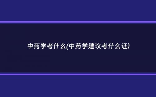 中药学考什么(中药学建议考什么证）