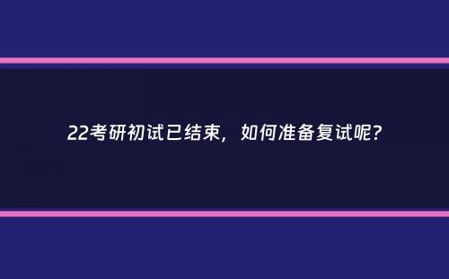 22考研初试已结束，如何准备复试呢？