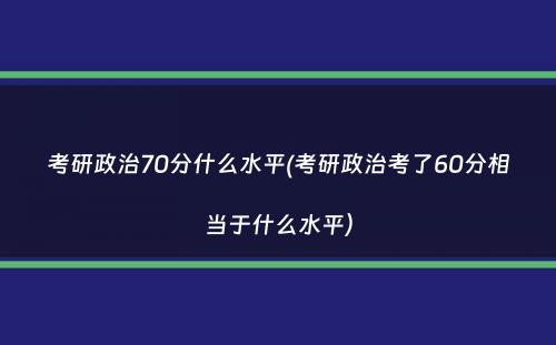 考研政治70分什么水平(考研政治考了60分相当于什么水平）