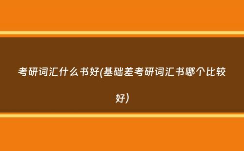 考研词汇什么书好(基础差考研词汇书哪个比较好）