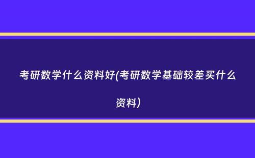 考研数学什么资料好(考研数学基础较差买什么资料）