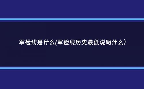 军检线是什么(军检线历史最低说明什么）