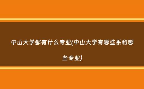 中山大学都有什么专业(中山大学有哪些系和哪些专业）