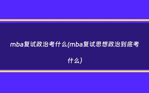 mba复试政治考什么(mba复试思想政治到底考什么）