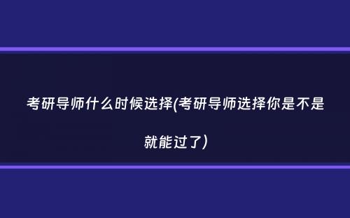 考研导师什么时候选择(考研导师选择你是不是就能过了）