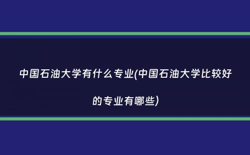 中国石油大学有什么专业(中国石油大学比较好的专业有哪些）