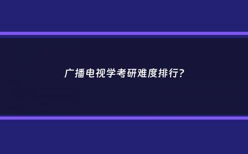 广播电视学考研难度排行？