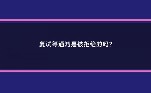 复试等通知是被拒绝的吗？