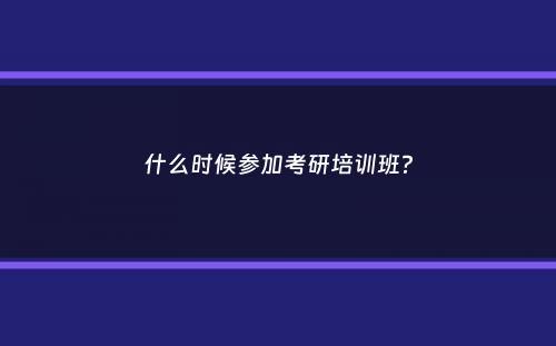 什么时候参加考研培训班？