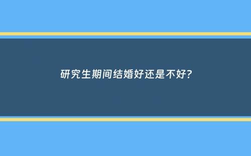 研究生期间结婚好还是不好？