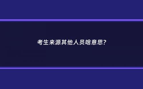 考生来源其他人员啥意思？