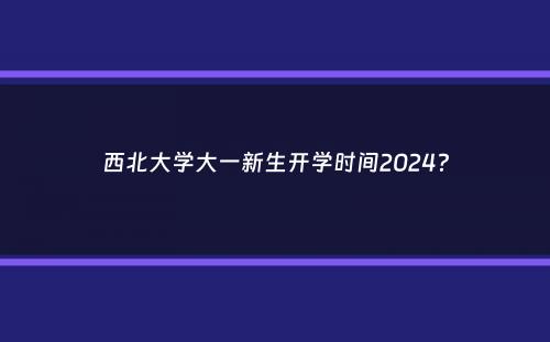 西北大学大一新生开学时间2024？