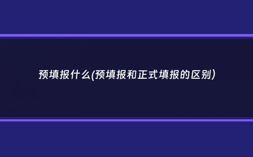 预填报什么(预填报和正式填报的区别）