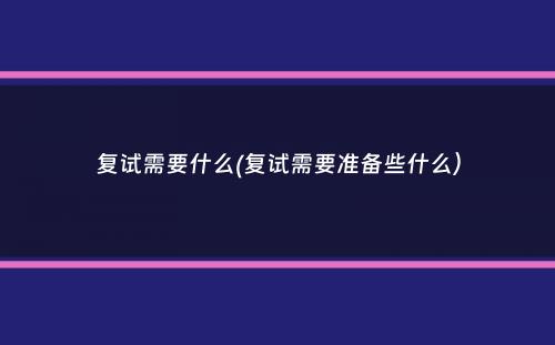 复试需要什么(复试需要准备些什么）