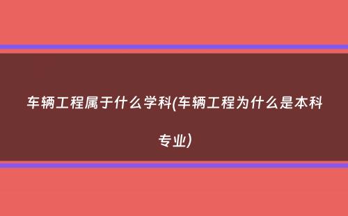 车辆工程属于什么学科(车辆工程为什么是本科专业）