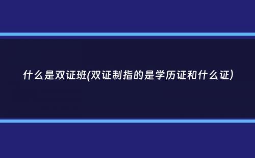 什么是双证班(双证制指的是学历证和什么证）