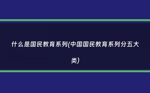 什么是国民教育系列(中国国民教育系列分五大类）