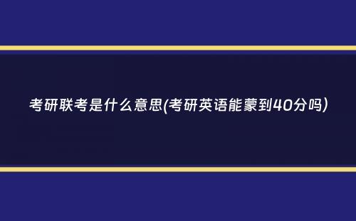 考研联考是什么意思(考研英语能蒙到40分吗）