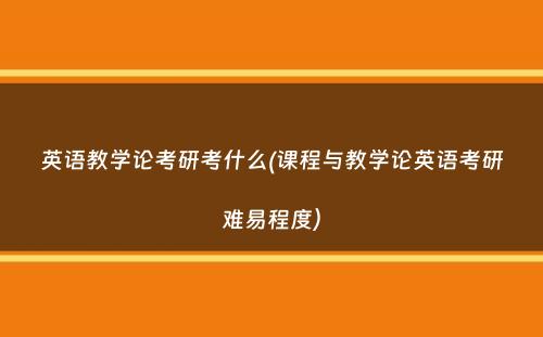 英语教学论考研考什么(课程与教学论英语考研难易程度）