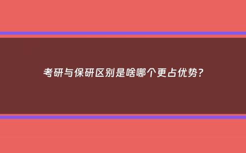 考研与保研区别是啥哪个更占优势？