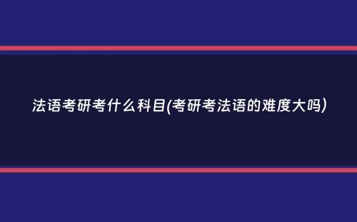 法语考研考什么科目(考研考法语的难度大吗）