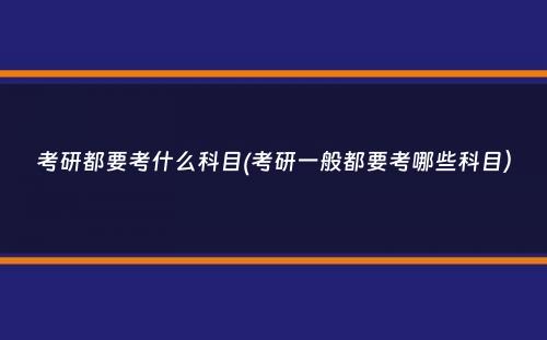 考研都要考什么科目(考研一般都要考哪些科目）