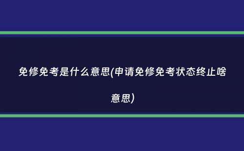 免修免考是什么意思(申请免修免考状态终止啥意思）