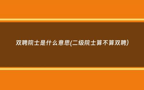 双聘院士是什么意思(二级院士算不算双聘）