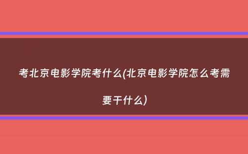 考北京电影学院考什么(北京电影学院怎么考需要干什么）