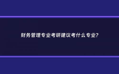 财务管理专业考研建议考什么专业？