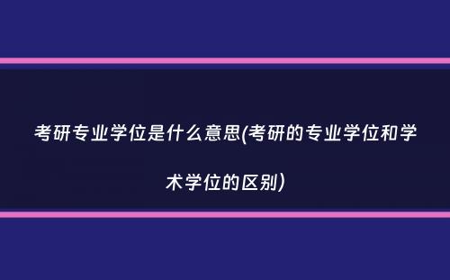 考研专业学位是什么意思(考研的专业学位和学术学位的区别）