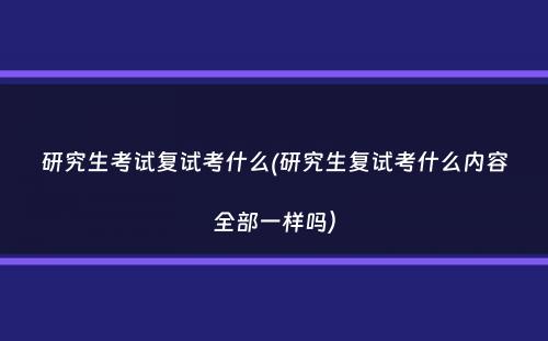 研究生考试复试考什么(研究生复试考什么内容全部一样吗）