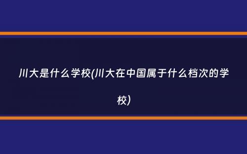 川大是什么学校(川大在中国属于什么档次的学校）