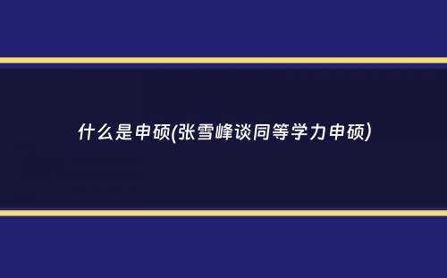 什么是申硕(张雪峰谈同等学力申硕）