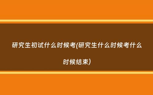 研究生初试什么时候考(研究生什么时候考什么时候结束）