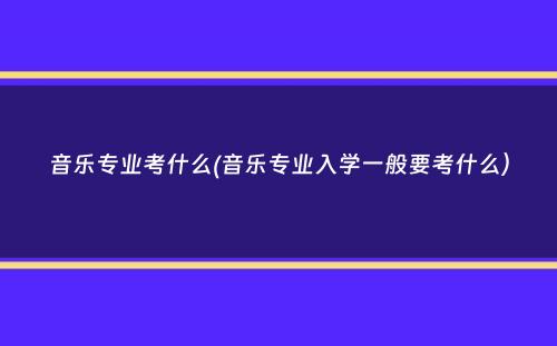 音乐专业考什么(音乐专业入学一般要考什么）