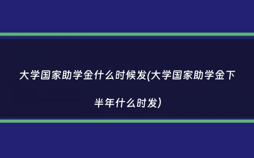 大学国家助学金什么时候发(大学国家助学金下半年什么时发）