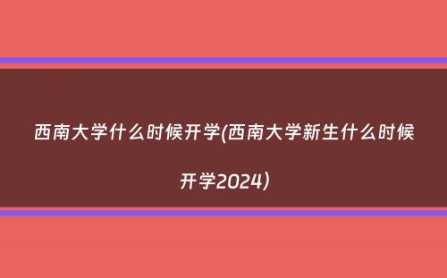 西南大学什么时候开学(西南大学新生什么时候开学2024）