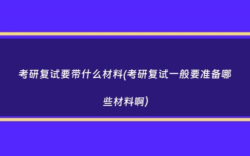 考研复试要带什么材料(考研复试一般要准备哪些材料啊）