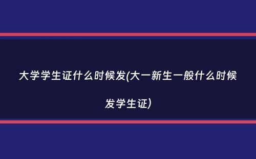 大学学生证什么时候发(大一新生一般什么时候发学生证）