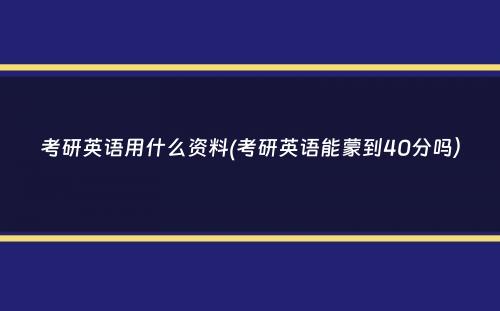 考研英语用什么资料(考研英语能蒙到40分吗）