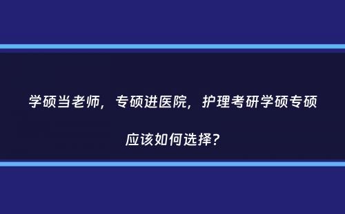 学硕当老师，专硕进医院，护理考研学硕专硕应该如何选择？