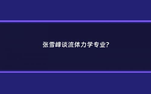 张雪峰谈流体力学专业？